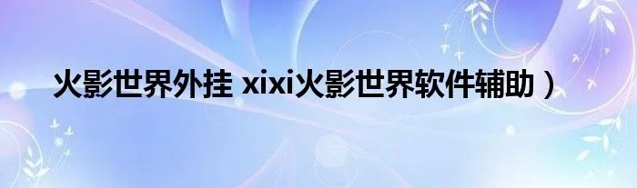 火影世界外挂 xixi火影世界软件辅助)