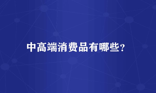 中高端消费品有哪些？