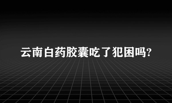 云南白药胶囊吃了犯困吗?