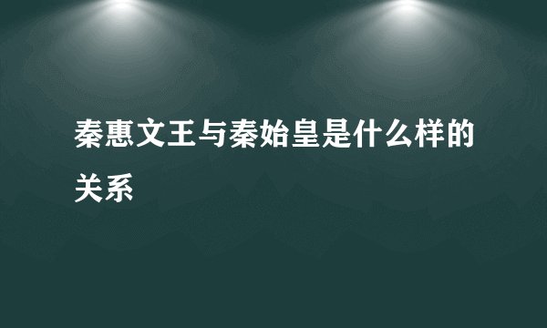 秦惠文王与秦始皇是什么样的关系