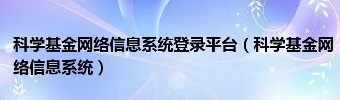 科学基金网络信息系统登录平台（科学基金网络信息系统）