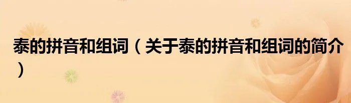泰的拼音和组词（关于泰的拼音和组词的简介）