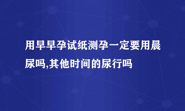 用早早孕试纸测孕一定要用晨尿吗,其他时间的尿行吗