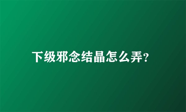 下级邪念结晶怎么弄？