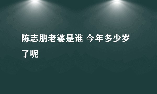 陈志朋老婆是谁 今年多少岁了呢