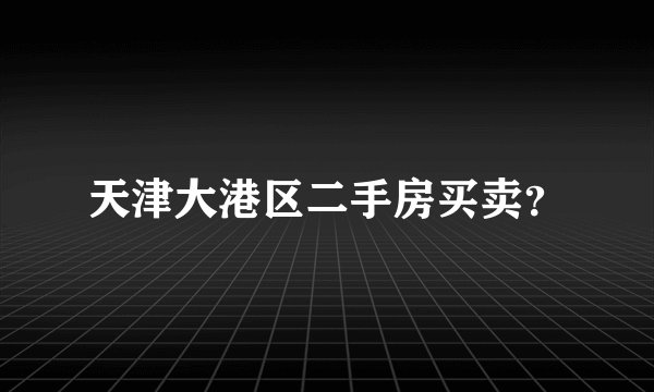 天津大港区二手房买卖？
