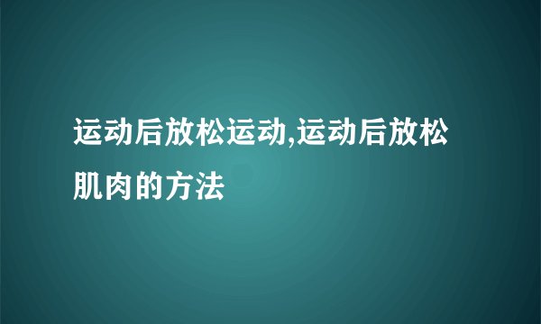 运动后放松运动,运动后放松肌肉的方法