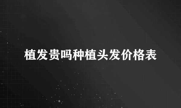 植发贵吗种植头发价格表