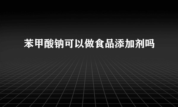 苯甲酸钠可以做食品添加剂吗