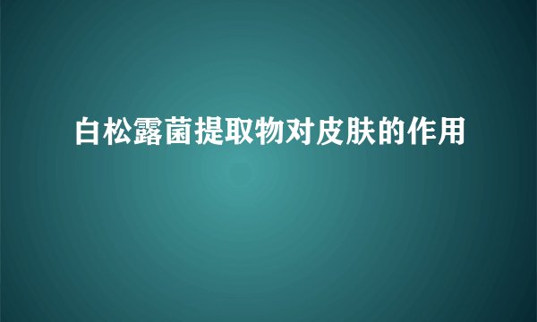 白松露菌提取物对皮肤的作用