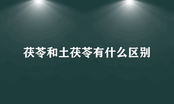 茯苓和土茯苓有什么区别