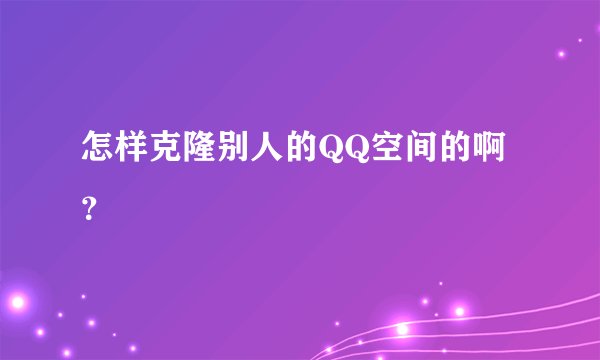 怎样克隆别人的QQ空间的啊？