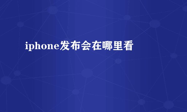 iphone发布会在哪里看