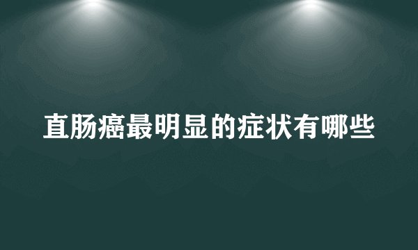 直肠癌最明显的症状有哪些