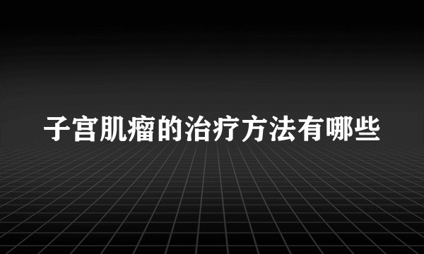 子宫肌瘤的治疗方法有哪些