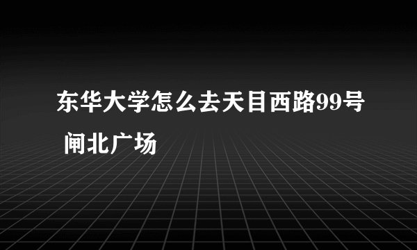 东华大学怎么去天目西路99号 闸北广场