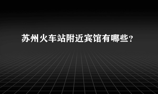 苏州火车站附近宾馆有哪些？