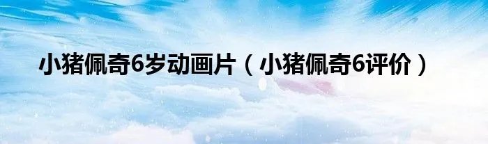 小猪佩奇6岁动画片(小猪佩奇6评价)