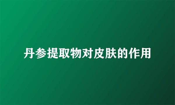 丹参提取物对皮肤的作用
