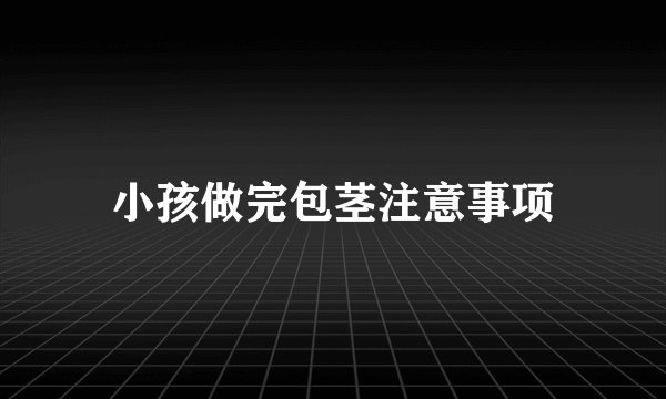 小孩做完包茎注意事项