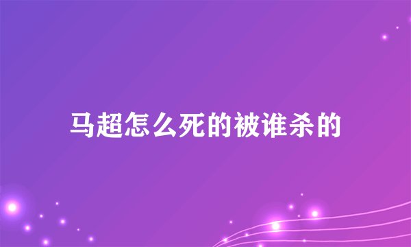 马超怎么死的被谁杀的
