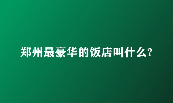 郑州最豪华的饭店叫什么?