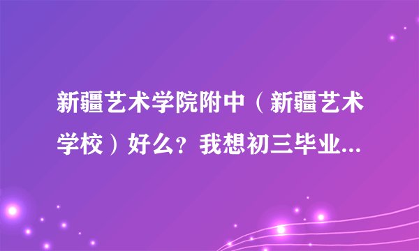 新疆艺术学院附中(新疆艺术学校)好么?我想初三毕业到那里上!那里是高中么?