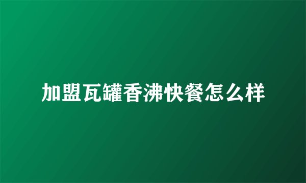 加盟瓦罐香沸快餐怎么样