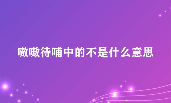 嗷嗷待哺中的不是什么意思