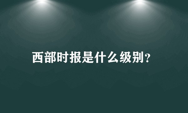 西部时报是什么级别？