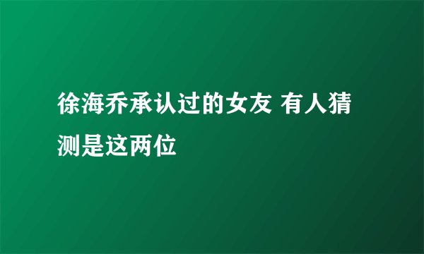 徐海乔承认过的女友 有人猜测是这两位