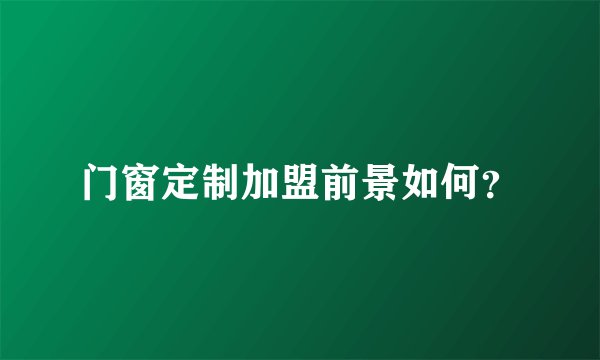 门窗定制加盟前景如何？