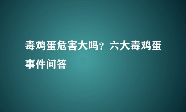 毒鸡蛋危害大吗？六大毒鸡蛋事件问答