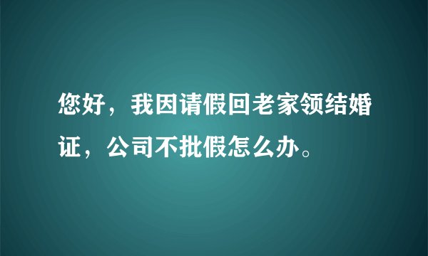 您好，我因请假回老家领结婚证，公司不批假怎么办。