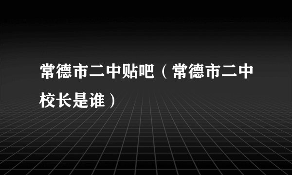 常德市二中贴吧（常德市二中校长是谁）