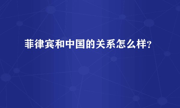 菲律宾和中国的关系怎么样？