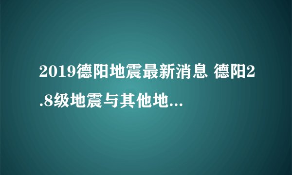 2019德阳地震最新消息 德阳2.8级地震与其他地震有什么不同？