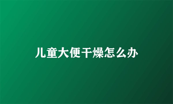 儿童大便干燥怎么办