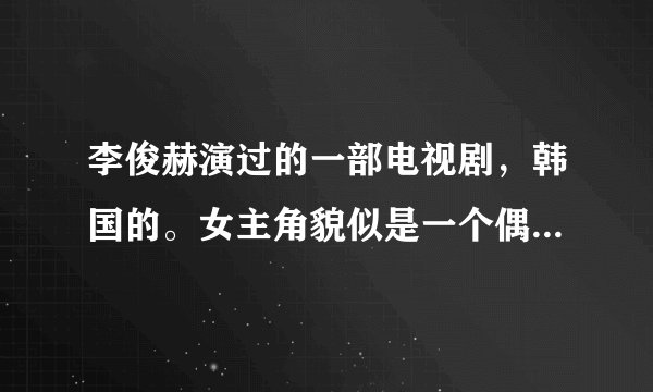 李俊赫演过的一部电视剧,韩国的。女主角貌似是一个偶像团体里的。
