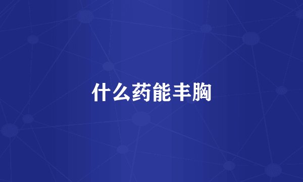 什么药能丰胸