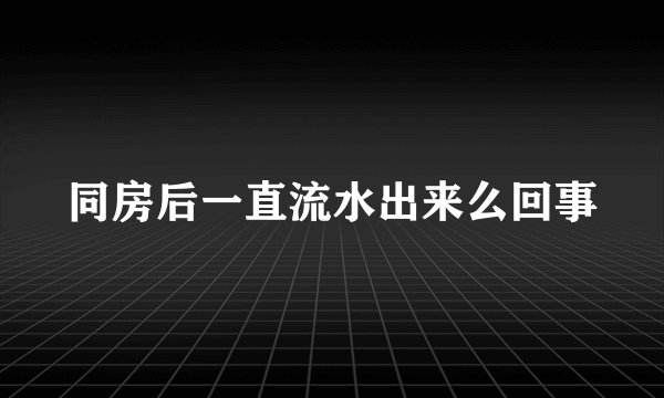 同房后一直流水出来么回事