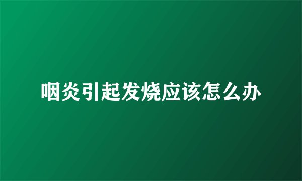 咽炎引起发烧应该怎么办