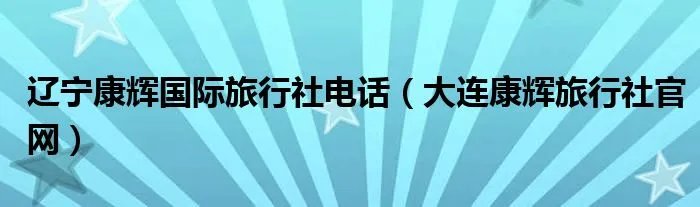 辽宁康辉国际旅行社电话（大连康辉旅行社官网）