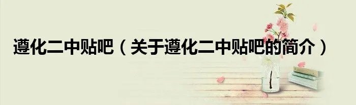 遵化二中贴吧(关于遵化二中贴吧的简介)