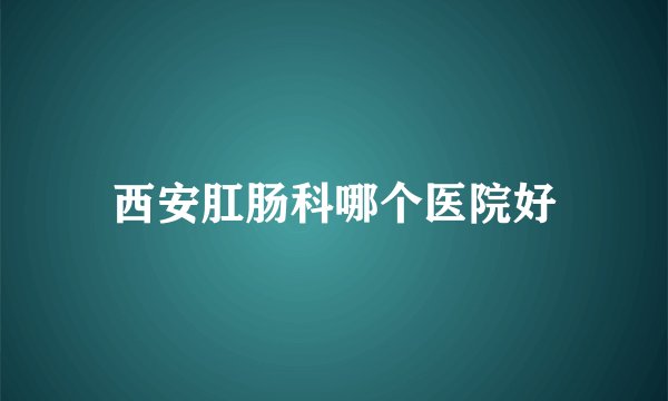西安肛肠科哪个医院好