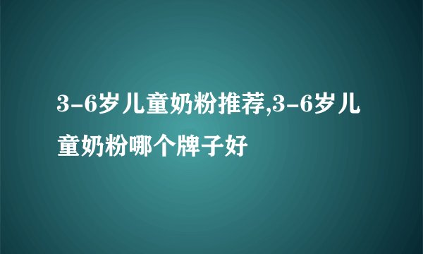 3-6岁儿童奶粉推荐,3-6岁儿童奶粉哪个牌子好