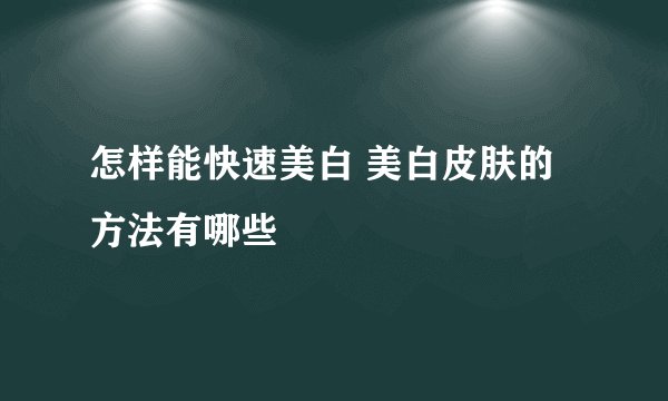 怎样能快速美白 美白皮肤的方法有哪些