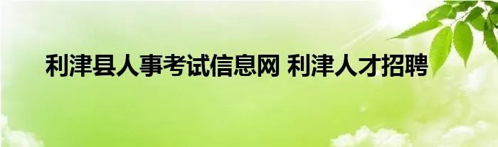 利津县人事考试信息网 利津人才招聘