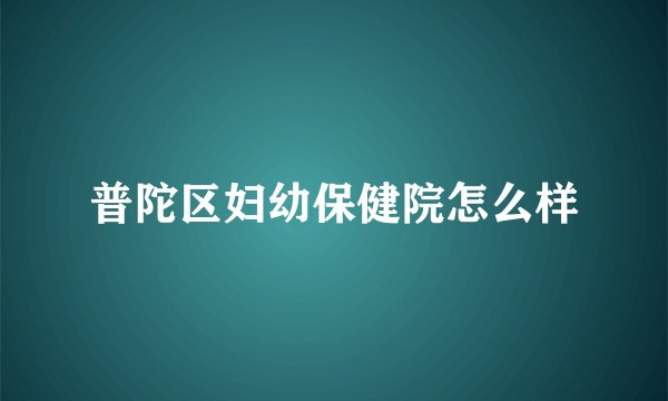 普陀区妇幼保健院怎么样