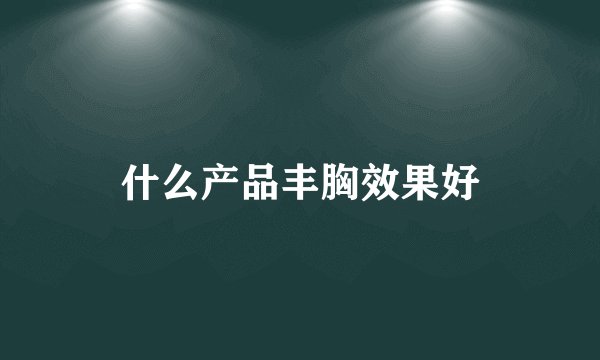 什么产品丰胸效果好